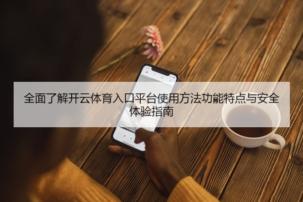 全面了解开云体育入口平台使用方法功能特点与安全体验指南