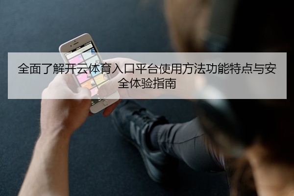 全面了解开云体育入口平台使用方法功能特点与安全体验指南