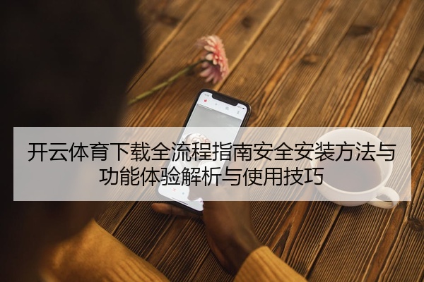 开云体育下载全流程指南安全安装方法与功能体验解析与使用技巧