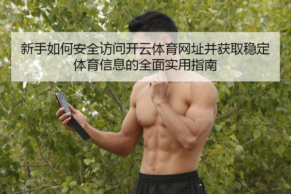 新手如何安全访问开云体育网址并获取稳定体育信息的全面实用指南