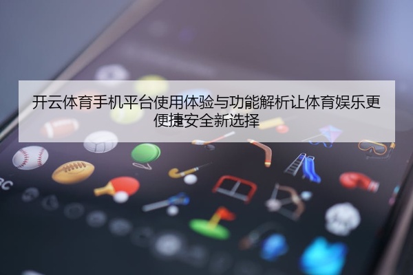开云体育手机平台使用体验与功能解析让体育娱乐更便捷安全新选择