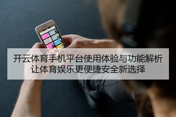 开云体育手机平台使用体验与功能解析让体育娱乐更便捷安全新选择