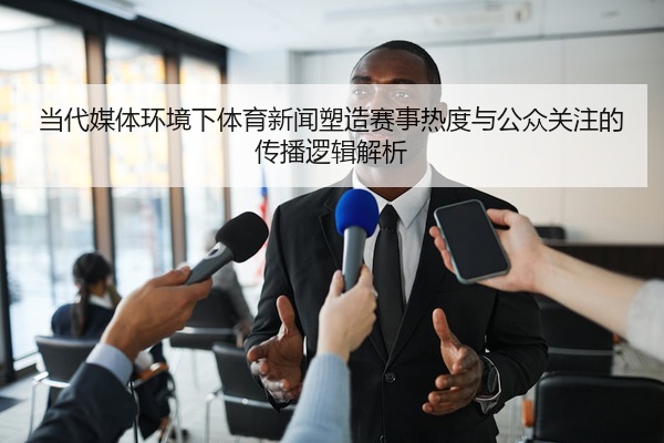 当代媒体环境下体育新闻塑造赛事热度与公众关注的传播逻辑解析