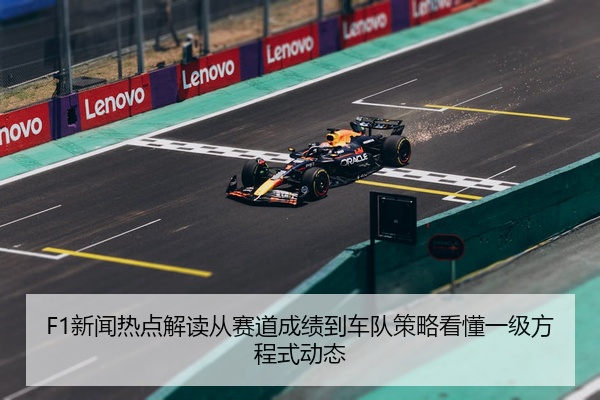 F1新闻热点解读从赛道成绩到车队策略看懂一级方程式动态
