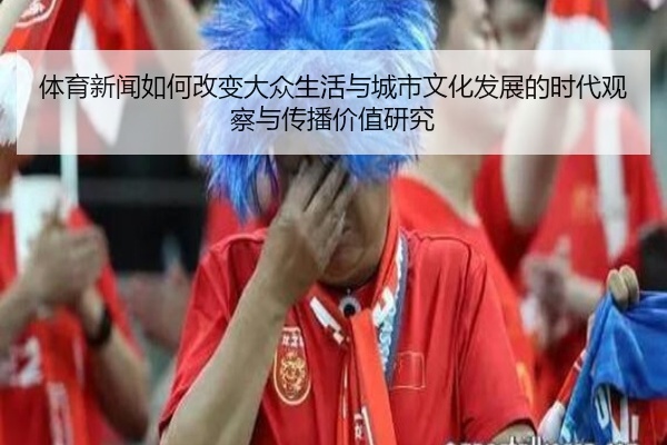 体育新闻如何改变大众生活与城市文化发展的时代观察与传播价值研究