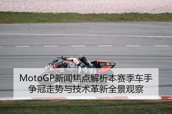 MotoGP新闻焦点解析本赛季车手争冠走势与技术革新全景观察