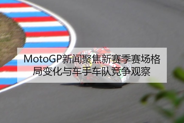 MotoGP新闻聚焦新赛季赛场格局变化与车手车队竞争观察