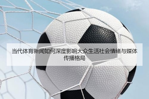 当代体育新闻如何深度影响大众生活社会情绪与媒体传播格局