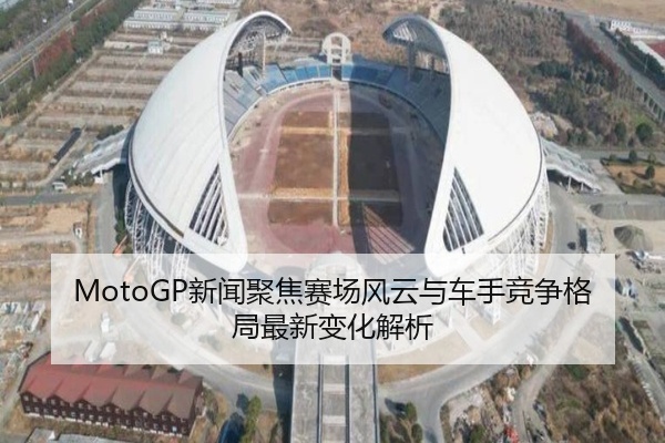 MotoGP新闻聚焦赛场风云与车手竞争格局最新变化解析