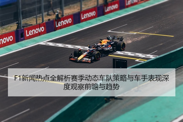 F1新闻热点全解析赛季动态车队策略与车手表现深度观察前瞻与趋势