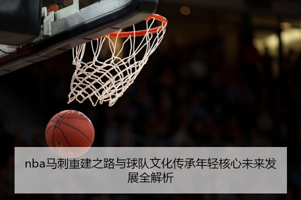nba马刺重建之路与球队文化传承年轻核心未来发展全解析