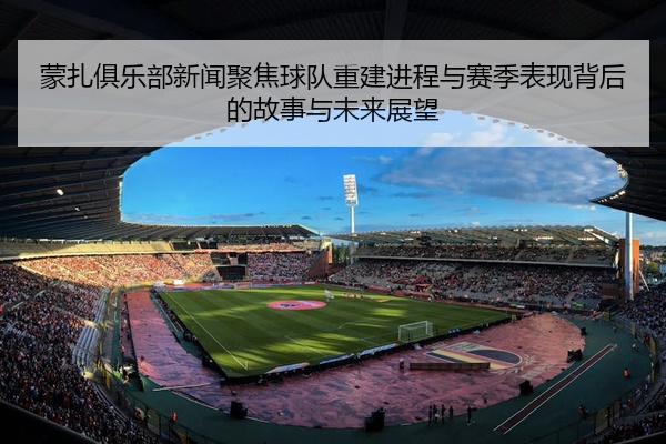 蒙扎俱乐部新闻聚焦球队重建进程与赛季表现背后的故事与未来展望