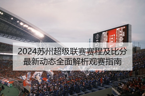 2024苏州超级联赛赛程及比分最新动态全面解析观赛指南