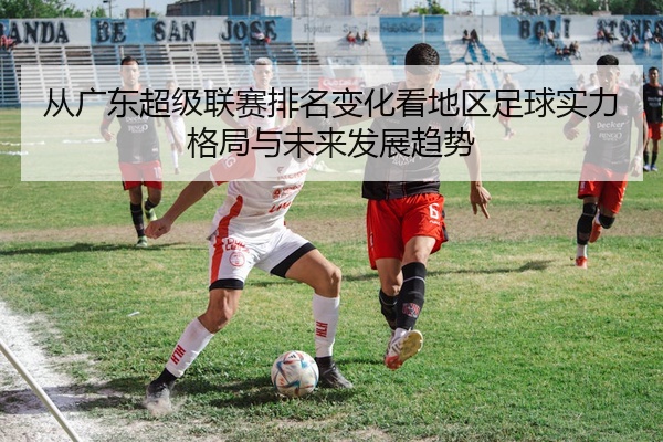 从广东超级联赛排名变化看地区足球实力格局与未来发展趋势