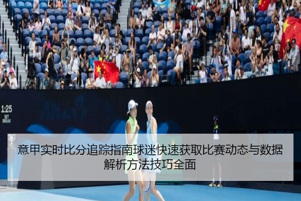 意甲实时比分追踪指南球迷快速获取比赛动态与数据解析方法技巧全面